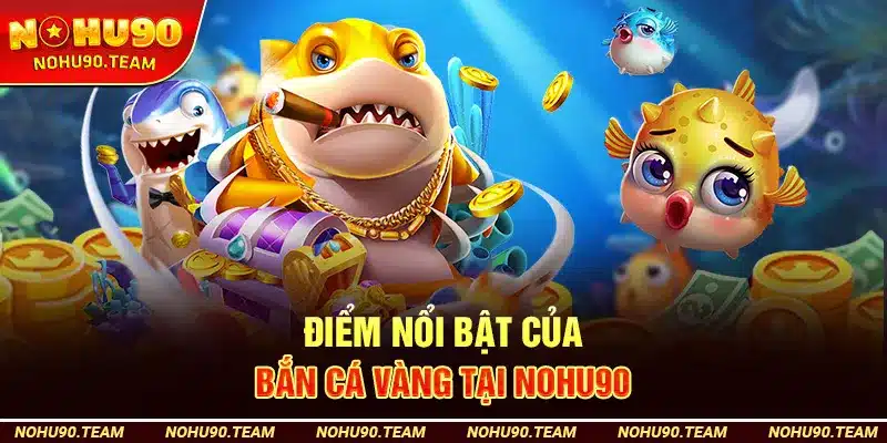 Điểm Nổi Bật Của Bắn Cá Vàng Tại Nohu90