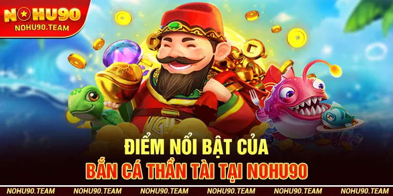 Điểm Nổi Bật Của Bắn Cá Thần Tài Tại Nohu90