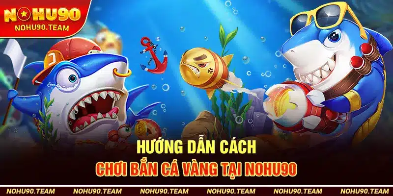Hướng Dẫn Cách Chơi Bắn Cá Vàng Tại Nohu90