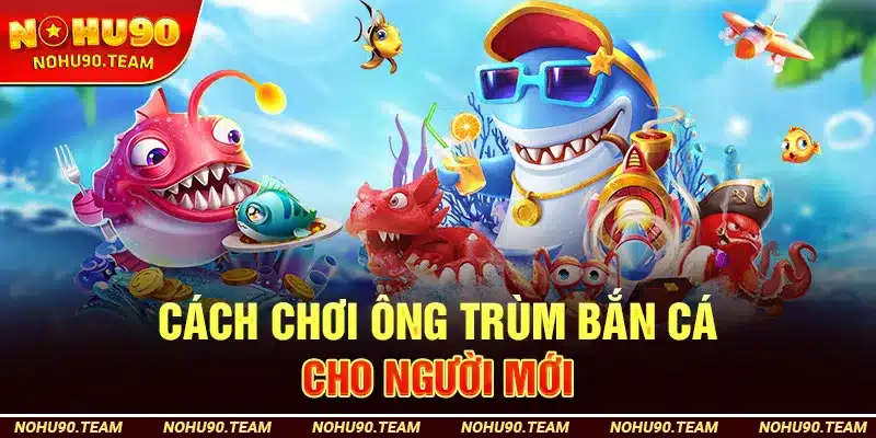 Cách Chơi Ông Trùm Bắn Cá Cho Người Mới