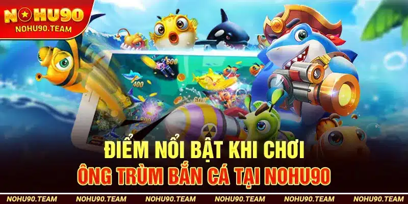 Điểm Nổi Bật Khi Chơi Ông Trùm Bắn Cá Tại Nohu90