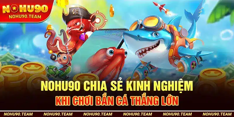 Nohu90 Chia Sẻ Kinh Nghiệm Khi Chơi Bắn Cá Thắng Lớn